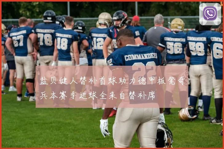 盐贝健人替补首球助力德甲板凳奇兵本赛季进球全来自替补席