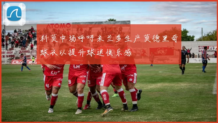 科莫中场呼吁米兰多生产莫德里奇球衣以提升球迷快乐感