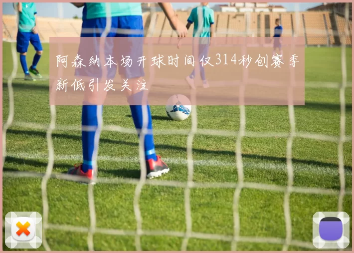 阿森纳本场开球时间仅314秒创赛季新低引发关注