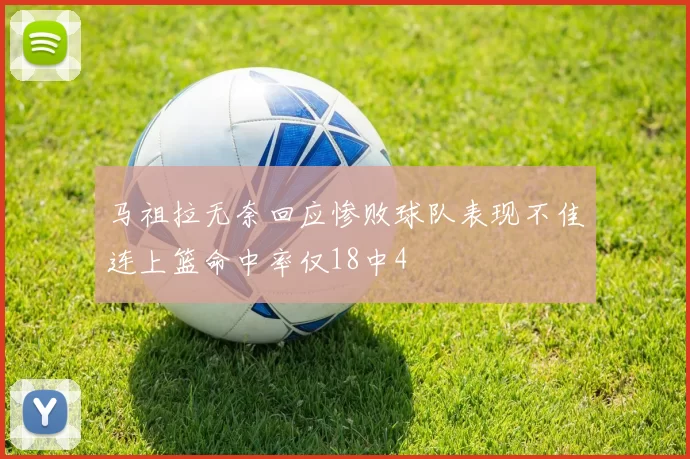 马祖拉无奈回应惨败球队表现不佳连上篮命中率仅18中4