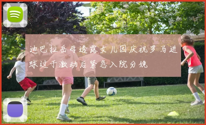 迪巴拉岳母透露女儿因庆祝罗马进球过于激动后紧急入院分娩
