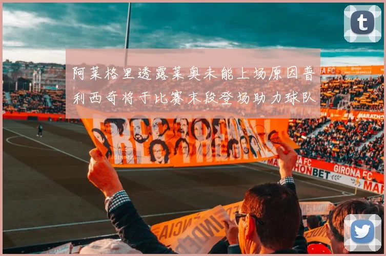 阿莱格里透露莱奥未能上场原因普利西奇将于比赛末段登场助力球队