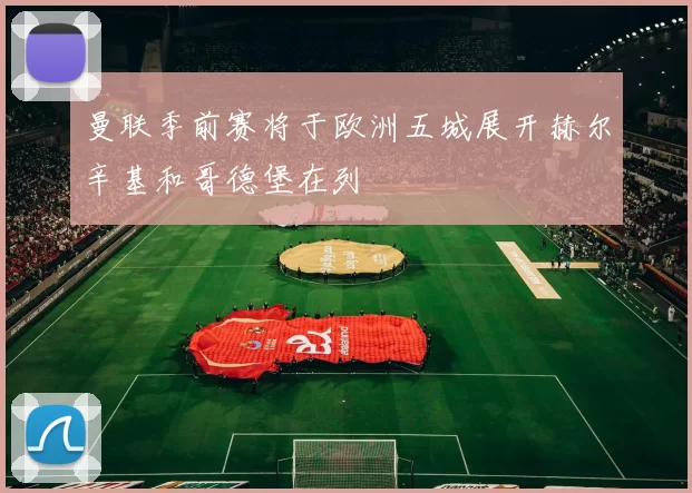 曼联季前赛将于欧洲五城展开赫尔辛基和哥德堡在列