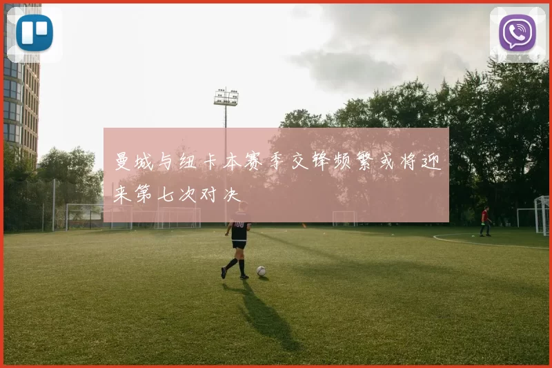 曼城与纽卡本赛季交锋频繁或将迎来第七次对决