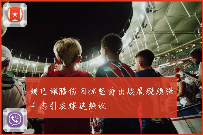 姆巴佩膝伤困扰坚持出战展现顽强斗志引发球迷热议