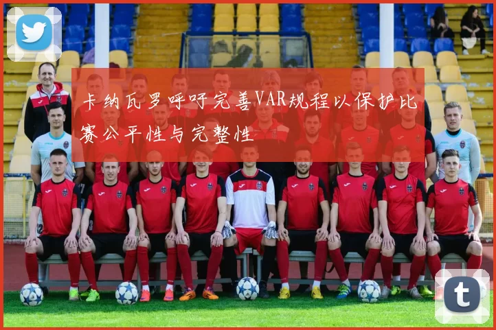 卡纳瓦罗呼吁完善VAR规程以保护比赛公平性与完整性