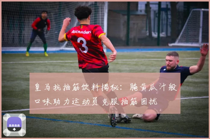 皇马抗抽筋饮料揭秘：腌黄瓜汁般口味助力运动员克服抽筋困扰