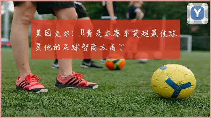 莱因克尔：B费是本赛季英超最佳球员他的足球智商太高了