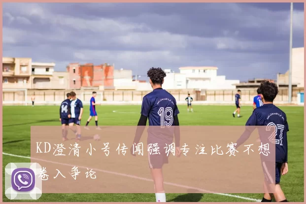KD澄清小号传闻强调专注比赛不想卷入争论