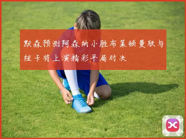 默森预测阿森纳小胜布莱顿曼联与纽卡将上演精彩平局对决
