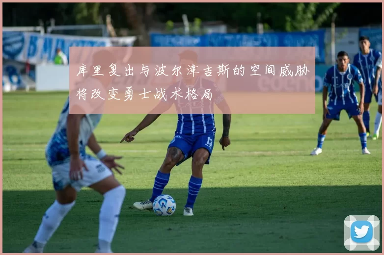 库里复出与波尔津吉斯的空间威胁将改变勇士战术格局