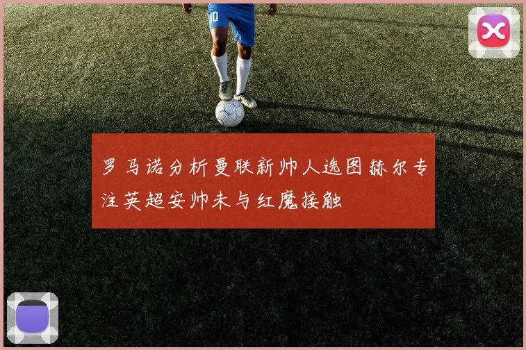 罗马诺分析曼联新帅人选图赫尔专注英超安帅未与红魔接触