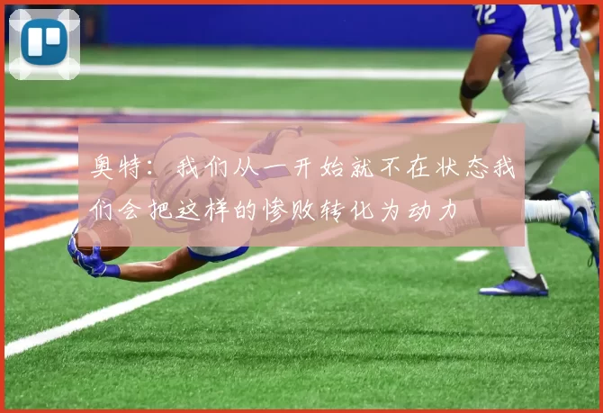 奥特：我们从一开始就不在状态我们会把这样的惨败转化为动力