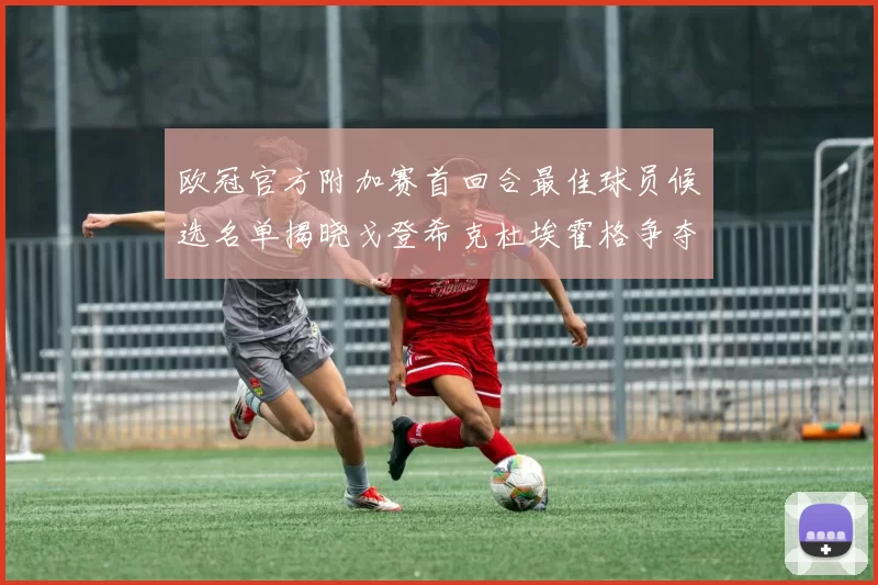 欧冠官方附加赛首回合最佳球员候选名单揭晓戈登希克杜埃霍格争夺荣誉