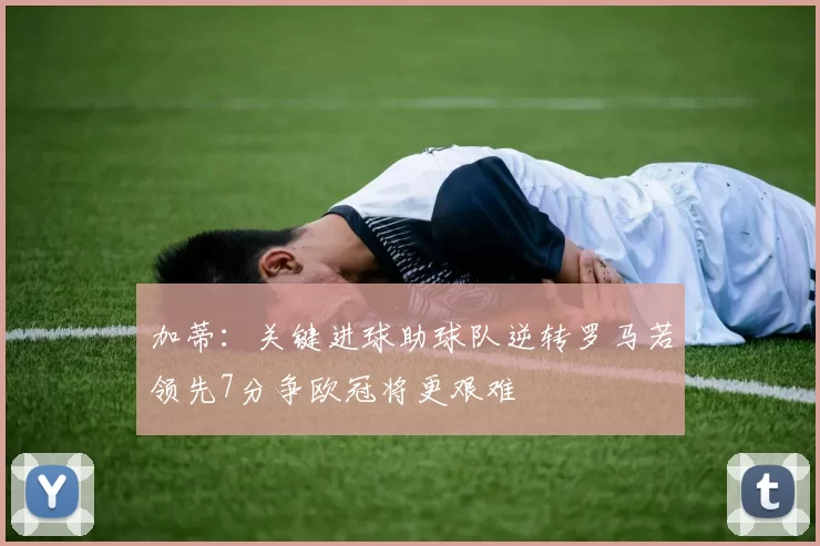 加蒂：关键进球助球队逆转罗马若领先7分争欧冠将更艰难
