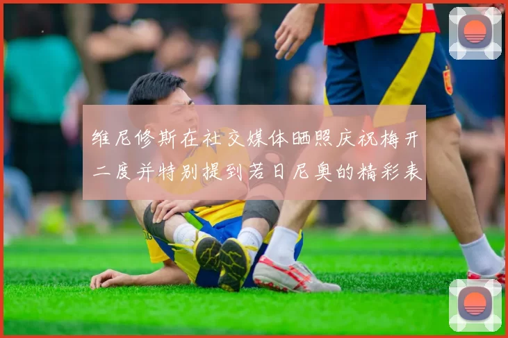 维尼修斯在社交媒体晒照庆祝梅开二度并特别提到若日尼奥的精彩表现