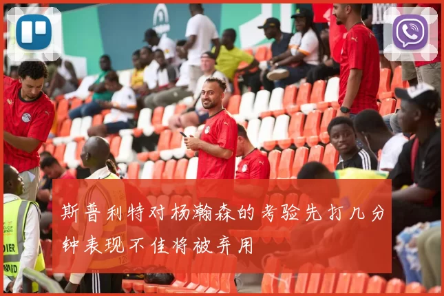 斯普利特对杨瀚森的考验先打几分钟表现不佳将被弃用