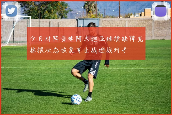 今日对阵黄蜂阿夫迪亚继续缺阵克林根状态恢复可出战迎战对手