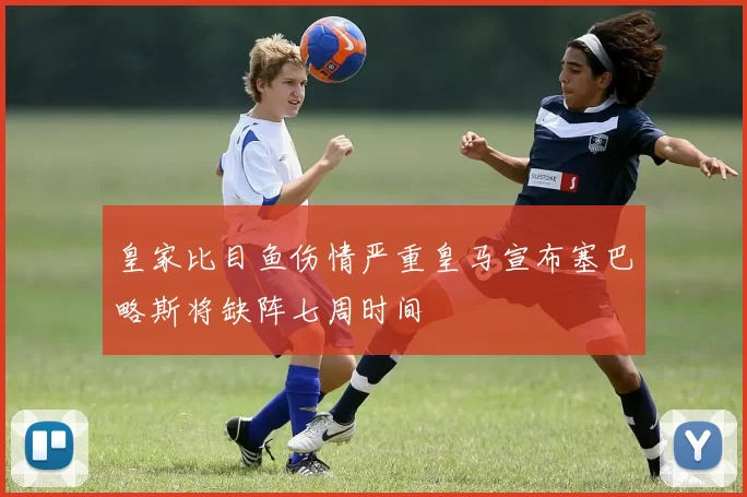 皇家比目鱼伤情严重皇马宣布塞巴略斯将缺阵七周时间