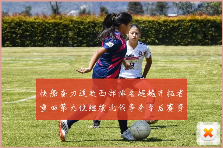 快船奋力追赶西部排名超越开拓者重回第九位继续北伐争夺季后赛资格