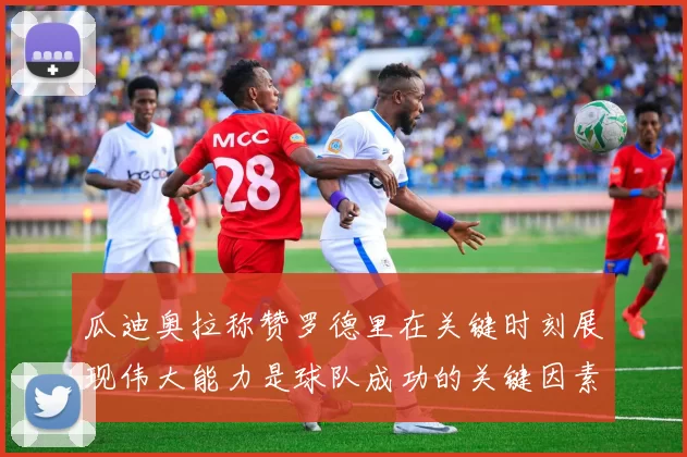 瓜迪奥拉称赞罗德里在关键时刻展现伟大能力是球队成功的关键因素