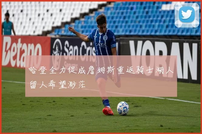 哈登全力促成詹姆斯重返骑士湖人留人希望渺茫